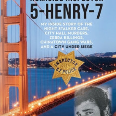 San Francisco Homicide Inspector 5-Henry-7: My Inside Story of the Night Stalker, City Hall Murders, Zebra Killings, Chinatown Gang Wars, and a City U