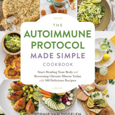 The Autoimmune Protocol Made Simple Cookbook: Start Healing Your Body and Reversing Chronic Illness Today with 100 Delicious Recipes