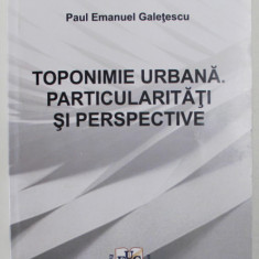 TOPONIMIE URBANA . PARTICULARITATI SI PERSPECTIVE de PAUL EMANUEL GALETESCU , 2021