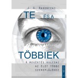 Te &eacute;s a t&ouml;bbiek - A meg&eacute;rt&eacute;s kulcsai az &eacute;let t&ouml;bbi szereplőj&eacute;hez - 1. k&ouml;tet - J. G. Rakonczai