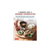 A Beginner's Guide to Japanese Fermentation: Healthy Home-Style Recipes Using Shio Koji, Amazake, Brown Rice Miso, Nukazuke Pickles &amp; Much More!