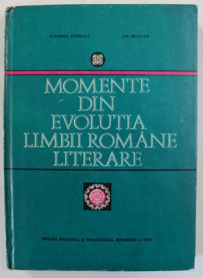 MOMENTE DIN EVOLUTIA LIMBII ROMANE LITERARE de GABRIEL TEPELEA si GH. BULGAR , 1973 , DEDICATIE * foto