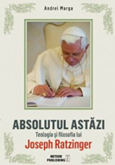 Abosolutul astazi . Teologia si filosafia lui Joseph Ratzinger/Andrei Marga foto