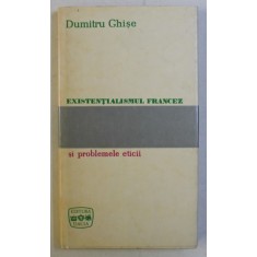 EXISTENTIALISMUL FRANCEZ SI PROBLEMELE ETICII (PRIVIRE CRITICA) ED. a - II - a de DUMITRU GHISE , 1970