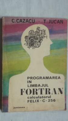 C. Cazacu, T. Jucan - Programarea in limbajul FORTRAN. Calculatorul Felix C-256 (vezi detalii pentru livrare in tara) foto