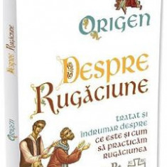 Despre rugaciune: Tratat despre ce este si cum sa practicam rugaciunea - Origen