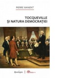 Tocqueville si natura democratiei - Pierre Manent, Miruna Tataru Cazaban