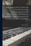 Relaxation Studies In The Muscular Discriminations Required For Touch, Agility And Expression In Pianoforte Playing