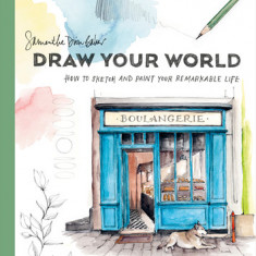 Draw Your World: How to Sketch and Paint Your Remarkable Life