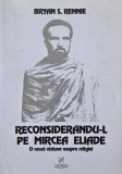 Reconsiderandu-l pe Mircea Eliade. O noua viziune asupra religiei - Bryan S. Rennie