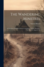 The Wandering Minstrel; a Collection of Original Poems Consisting of &amp;quot;&amp;quot;Village Rambles,&amp;quot;&amp;quot; &amp;quot;&amp;quot;The Convict&amp;#039;s Appeal,&amp;quot;&amp;quot; Etc foto