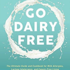 Go Dairy Free: The Original Guide and Cookbook for Milk Allergies, Lactose Intolerance, and Casein-Free Living