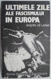 Ultimele Zile ale Fascismului in Europa - Jacques de Launay - Carte Istorie