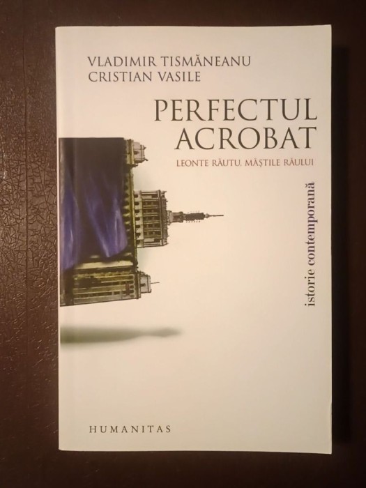 Vladimir Tismăneanu; Cristian Vasile - Perfectul acrobat: Leonte Răutu, măștile răului