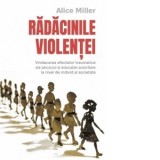 Radacinile violentei. Vindecarea efectelor traumatice ale abuzului si educatiei autoritare la nivel de individ si societate - Ida Alexandrescu, Alice