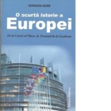 O scurta istorie a Europei. De la Carol cel Mare, la Tratatul de la Lisabona - GORDON KERR