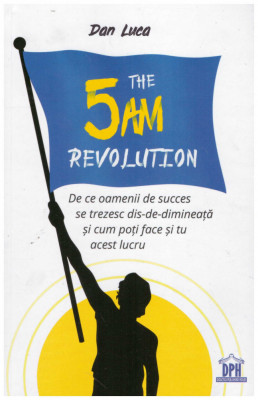 Dan Luca - The 5 am revolution - de ce oamenii de succes se trezesc dis-de-dimineata si cum poti face si tu acest lucru - 130325 foto