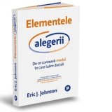 Elementele alegerii. De ce conteaza modul in care luam decizii - Mihaela Sofonea, Eric J. Johnson