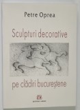 SCULPTURI DECORATIVE PE CLADIRI BUCURESTENE de PETRE OPREA , 2004 *DEDICATIE