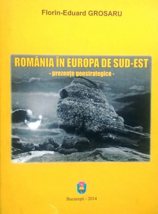 ROM&Acirc;NIA &Icirc;N EUROPA DE SUD-EST. PREZENȚE GEOSTRATEGICE - FLORIN EDUARD GROSARU