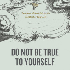 Do Not Be True to Yourself: Countercultural Advice for the Rest of Your Life