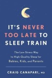 It&#039;s Never Too Late to Sleep Train: The Low-Stress Way to High-Quality Sleep for Babies, Kids, and Parents