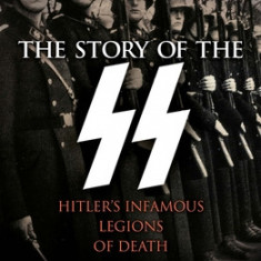 The Story of the SS: Hitler's Infamous Legions of Death