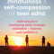 Mindfulness and Self-Compassion for Teen ADHD: Build Executive Functioning Skills, Increase Motivation, and Improve Self-Confidence