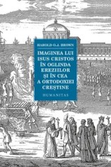 Imaginea lui Isus Cristos in oglinda ereziilor si in cea a ortodoxiei crestine/Harold O.J. Brown