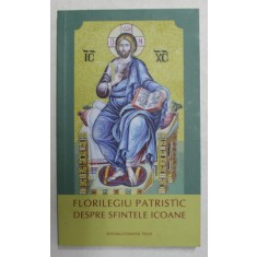 FLORILEGIU PATRISTIC - DESPRE SFINTELE ICOANE , selectie de PREOT ADRIAN AGACHI , 2017