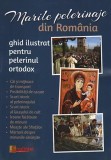 Marile pelerinaje din Rom&acirc;nia. Ghid ilustrat pentru pelerinul ortodox