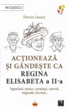 Actioneaza si gandeste ca Regina Elisabeta a II-a - Dorica Lucaci - Niculescu