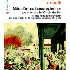 Macelarirea bucurestenilor pe vremea lui Chehaia Bei si alte minunate povestiri din Bucurestii de la inceputul veacului al 19-lea