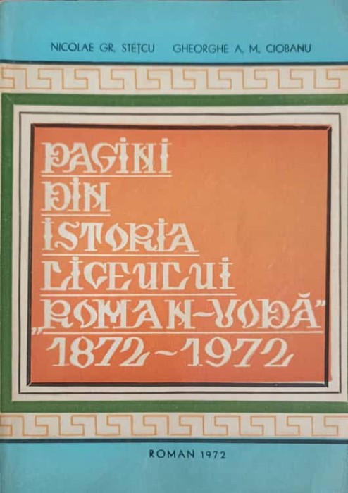 PAGINI DIN ISTORIA LICEULUI ROMAN-VODA 1872-1972-NICOLAE GR. STETCU, GHEORGHE A.M. CIOBANU-228574