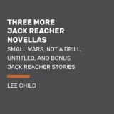 Three More Jack Reacher Novellas: Small Wars, Not a Drill, Untitled, and Bonus Jack Reacher Stories