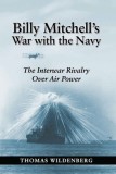 Billy Mitchell&#039;s War with the Navy: The Interwar Rivalry Over Air Power