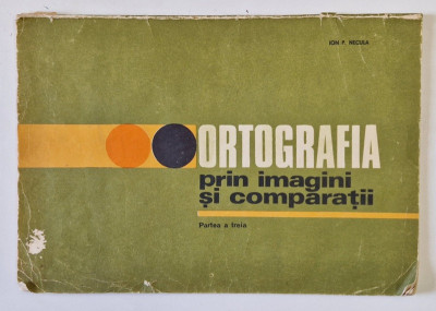 ORTOGRAFIA PRIN IMAGINI SI COMPARATII , PARTEA A TREIA de ION P. NECULA , 1983 *COPERTA UZATA foto