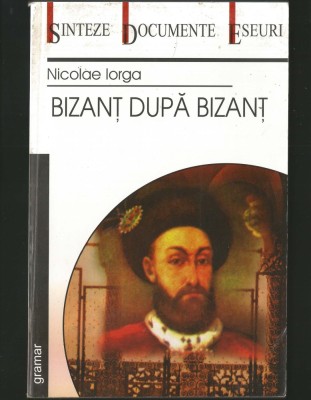 BIZANȚ DUPĂ BIZANȚ - NICOLAE IORGA - SINTEZE, DOCUMENTE, ESEURI - GRAMAR foto