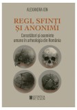 Regi, sfinti si anonimi. Cercetatori si oseminte umane in arheologia din Romania - Editura Cetatea de Scaun