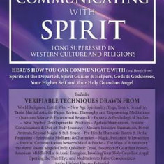 Communicating with Spirit: Here's How You Can Communicate (and Benefit From) Spirits of the Departed, Spirit Guides & Helpers, Gods & Goddesses,