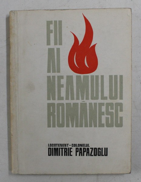 FII AI NEAMULUI ROMANESC - LOCOTENENT - COLONELUL DIMITRIE PAPAZOGLU de IOAN STRUNJAN si CONSTANTIN CAZANISTEANU, 1972