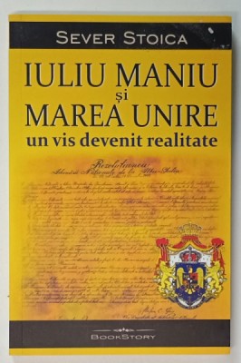 IULIU MANIU SI MAREA UNIRE , UN VIS DEVENIT REALITATE de SEVER STOICA , 2023 , SUBLINIATA * foto