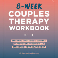 8-Week Couples Therapy Workbook: Essential Strategies to Connect, Improve Communication, and Strengthen Your Relationship