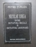 NICOLAE IORGA INTRE DICTATURA REGALA SI DICTATURA LEGIONARA - PETRE TURLEA