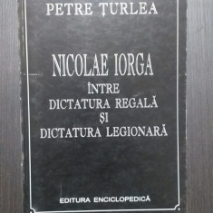 NICOLAE IORGA INTRE DICTATURA REGALA SI DICTATURA LEGIONARA - PETRE TURLEA