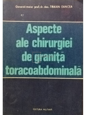 Traian Oancea - Aspecte ale chirurgiei de granita toracoabdomiala (editia 1983) foto