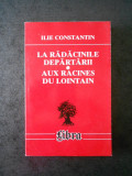 ILIE CONSTANTIN - LA RADACINILE DEPARTARII (bilingva romano-franceza)