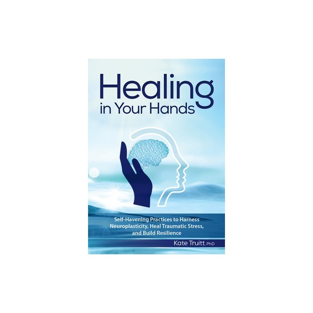 Healing in Your Hands: Self-Havening Practices to Harness Neuroplasticity, Heal Traumatic Stress, and Build Resilience