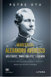 Maresalul Alexandru Averescu. Militarul, omul politic, legenda &ndash; Petre Otu