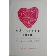 Varstele iubirii. Cum transformam intamplarea in destin? - Mihai Neamtu
